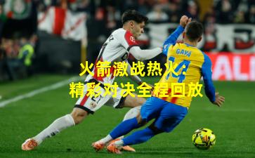 火箭激战热火：精彩对决全程回放