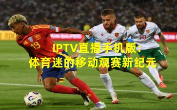 IPTV直播手机版：体育迷的移动观赛新纪元