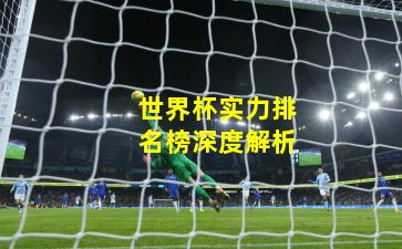世界杯实力排名榜深度解析