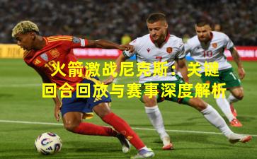 火箭激战尼克斯：关键回合回放与赛事深度解析