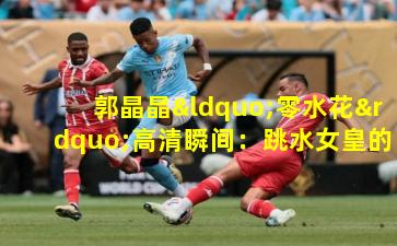 郭晶晶“零水花”高清瞬间：跳水女皇的极致艺术