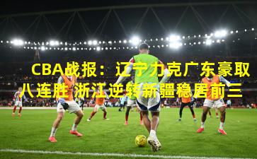 CBA战报：辽宁力克广东豪取八连胜 浙江逆转新疆稳居前三