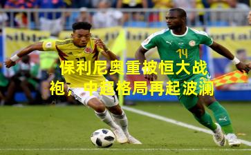 保利尼奥重披恒大战袍，中超格局再起波澜