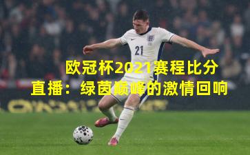 欧冠杯2021赛程比分直播：绿茵巅峰的激情回响