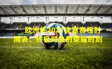 欧洲杯2021决赛赛程时间表：终极对决的荣耀时刻