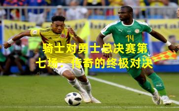 骑士对勇士总决赛第七场：传奇的终极对决