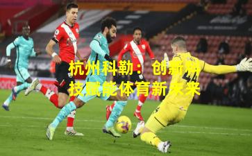 杭州科勒：创新科技赋能体育新未来