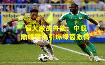 恒大激战鲁能:中超巅峰对决引爆绿茵激情