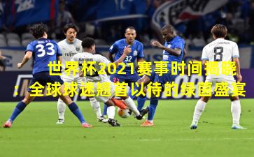 世界杯2021赛事时间揭晓：全球球迷翘首以待的绿茵盛宴