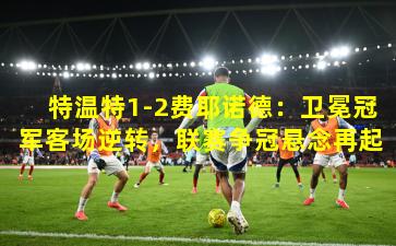 特温特1-2费耶诺德：卫冕冠军客场逆转，联赛争冠悬念再起