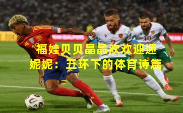 福娃贝贝晶晶欢欢迎迎妮妮：五环下的体育诗篇