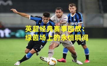 英超经典赛事回放：绿茵场上的永恒瞬间