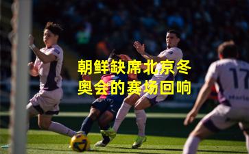 朝鲜缺席北京冬奥会的赛场回响
